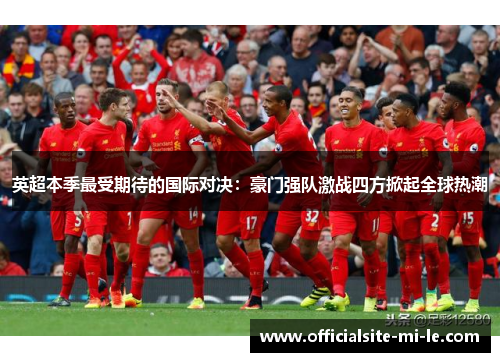 英超本季最受期待的国际对决：豪门强队激战四方掀起全球热潮