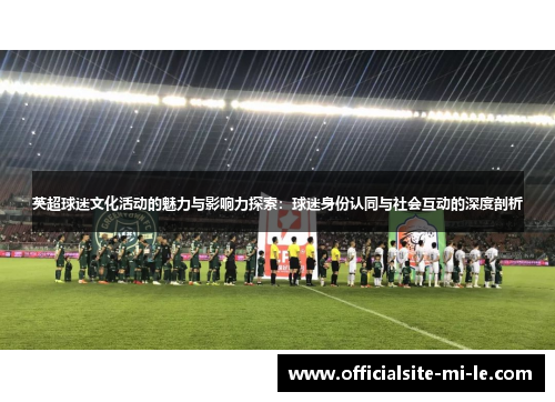 英超球迷文化活动的魅力与影响力探索：球迷身份认同与社会互动的深度剖析