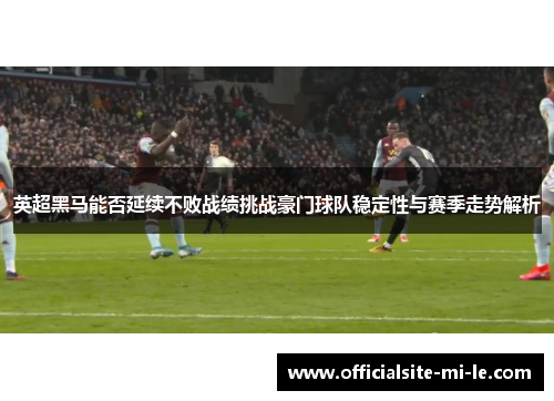 英超黑马能否延续不败战绩挑战豪门球队稳定性与赛季走势解析