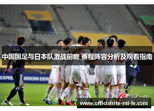 中国国足与日本队激战前瞻 赛程阵容分析及观看指南 中国国足与日本队激战前瞻 赛程阵容分析及观看指南