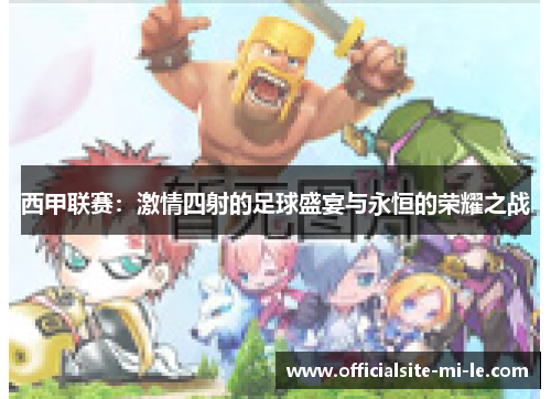 西甲联赛:激情四射的足球盛宴与永恒的荣耀之战 西甲联赛:激情四射的足球盛宴与永恒的荣耀之战