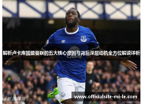 解析卢卡库加盟曼联的五大核心原因与背后深层动机全方位解读详析 解析卢卡库加盟曼联的五大核心原因与背后深层动机全方位解读详析