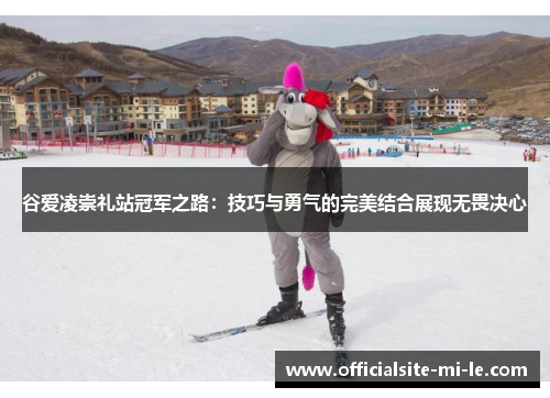 谷爱凌崇礼站冠军之路：技巧与勇气的完美结合展现无畏决心