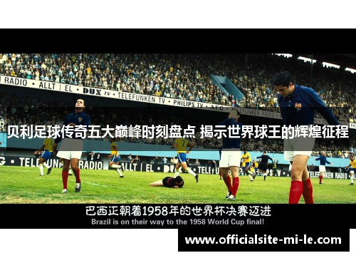 贝利足球传奇五大巅峰时刻盘点 揭示世界球王的辉煌征程