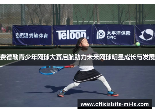 费德勒青少年网球大赛启航助力未来网球明星成长与发展