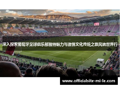 深入探索葡萄牙足球俱乐部独特魅力与激情文化传统之旅风貌世界行