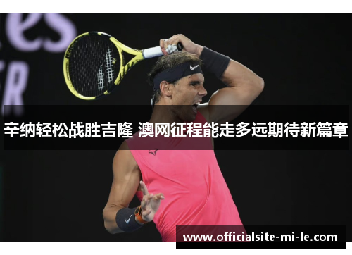 辛纳轻松战胜吉隆 澳网征程能走多远期待新篇章