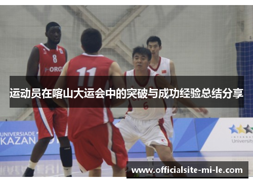 运动员在喀山大运会中的突破与成功经验总结分享