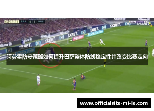 阿劳霍防守策略如何提升巴萨整体防线稳定性并改变比赛走向