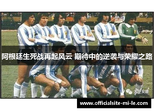 阿根廷生死战再起风云 期待中的逆袭与荣耀之路