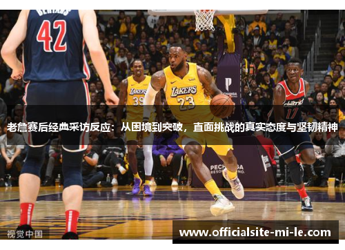 老詹赛后经典采访反应：从困境到突破，直面挑战的真实态度与坚韧精神