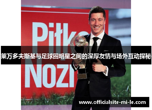 莱万多夫斯基与足球圈明星之间的深厚友情与场外互动探秘