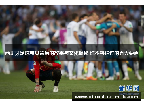 西班牙足球宝贝背后的故事与文化揭秘 你不容错过的五大要点