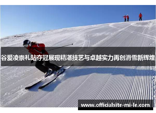 谷爱凌崇礼站夺冠展现精湛技艺与卓越实力再创滑雪新辉煌 谷爱凌崇礼站夺冠展现精湛技艺与卓越实力再创滑雪新辉煌