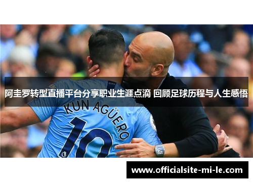阿圭罗转型直播平台分享职业生涯点滴 回顾足球历程与人生感悟