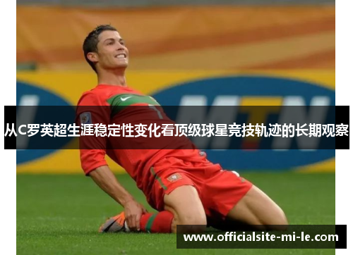 从C罗英超生涯稳定性变化看顶级球星竞技轨迹的长期观察 从C罗英超生涯稳定性变化看顶级球星竞技轨迹的长期观察