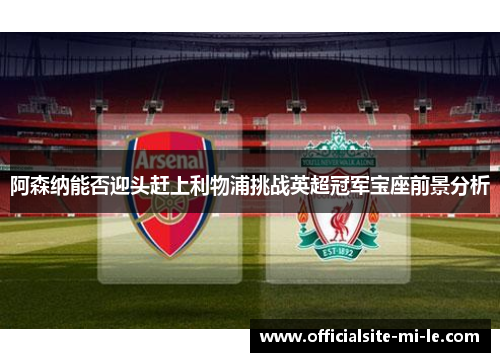 阿森纳能否迎头赶上利物浦挑战英超冠军宝座前景分析 阿森纳能否迎头赶上利物浦挑战英超冠军宝座前景分析