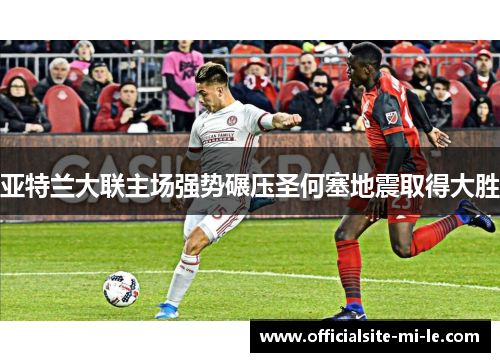 亚特兰大联主场强势碾压圣何塞地震取得大胜