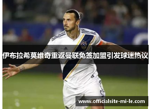 伊布拉希莫维奇重返曼联免签加盟引发球迷热议 伊布拉希莫维奇重返曼联免签加盟引发球迷热议
