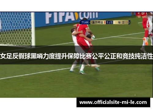 女足反假球黑哨力度提升保障比赛公平公正和竞技纯洁性 女足反假球黑哨力度提升保障比赛公平公正和竞技纯洁性