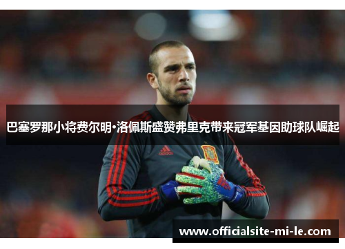 巴塞罗那小将费尔明·洛佩斯盛赞弗里克带来冠军基因助球队崛起