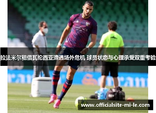 拉法米尔租借瓦伦西亚遭遇场外危机 球员状态与心理承受双重考验