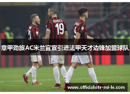 意甲劲旅AC米兰官宣引进法甲天才边锋加盟球队