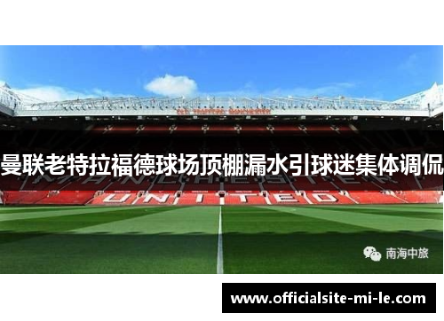 曼联老特拉福德球场顶棚漏水引球迷集体调侃