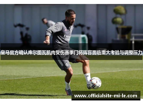 皇马官方确认库尔图瓦肌肉受伤赛季门将阵容面临重大考验与调整压力 皇马官方确认库尔图瓦肌肉受伤赛季门将阵容面临重大考验与调整压力