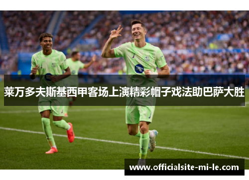 莱万多夫斯基西甲客场上演精彩帽子戏法助巴萨大胜