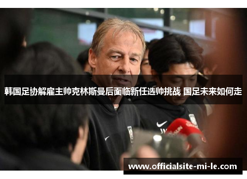 韩国足协解雇主帅克林斯曼后面临新任选帅挑战 国足未来如何走