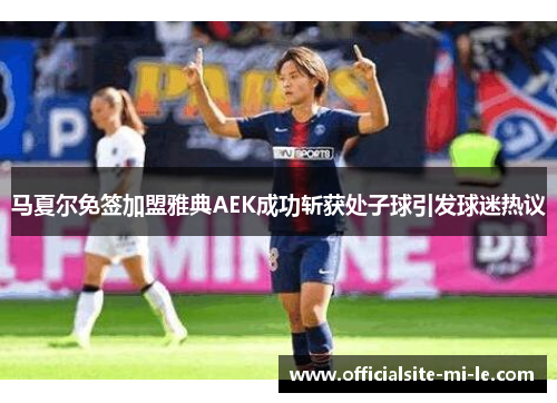 马夏尔免签加盟雅典AEK成功斩获处子球引发球迷热议