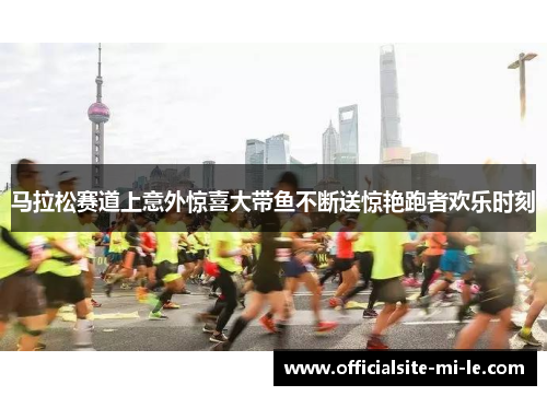 马拉松赛道上意外惊喜大带鱼不断送惊艳跑者欢乐时刻