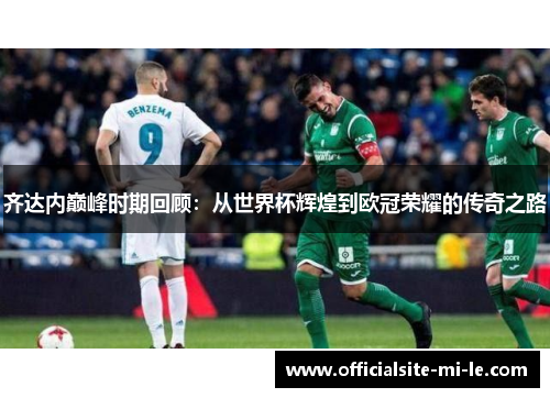 齐达内巅峰时期回顾：从世界杯辉煌到欧冠荣耀的传奇之路