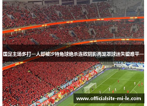 国足主场多打一人却被沙特角球绝杀连败阴影再笼罩球迷失望难平一