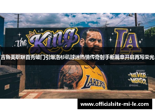 吉鲁美职联首秀破门引爆洛杉矶球迷热情传奇射手新篇章开启再写荣光