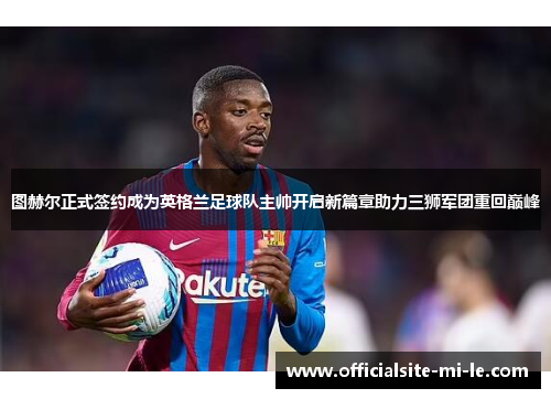 图赫尔正式签约成为英格兰足球队主帅开启新篇章助力三狮军团重回巅峰