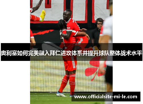 奥利塞如何完美融入拜仁进攻体系并提升球队整体战术水平