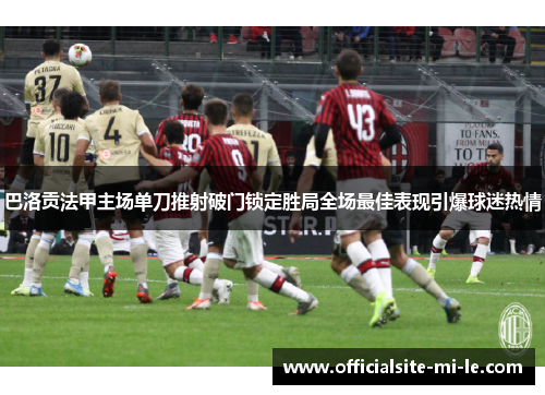 巴洛贡法甲主场单刀推射破门锁定胜局全场最佳表现引爆球迷热情