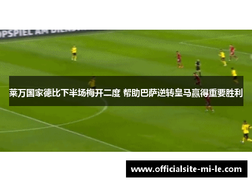 莱万国家德比下半场梅开二度 帮助巴萨逆转皇马赢得重要胜利