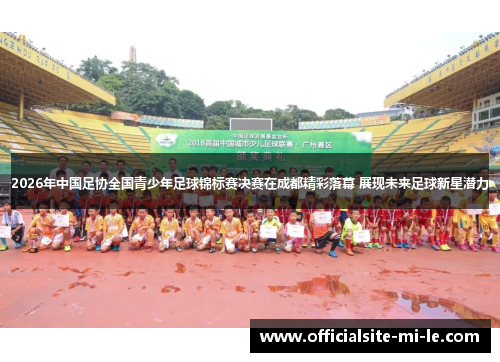 2026年中国足协全国青少年足球锦标赛决赛在成都精彩落幕 展现未来足球新星潜力