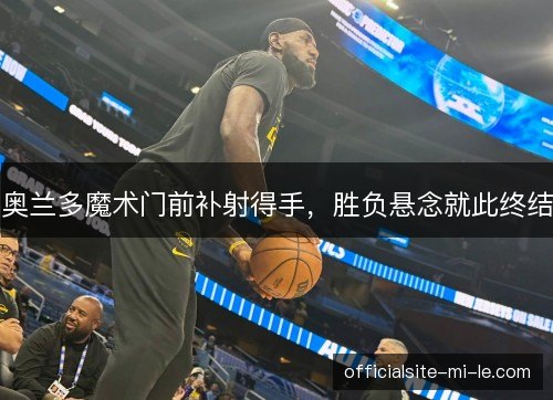 奥兰多魔术门前补射得手，胜负悬念就此终结