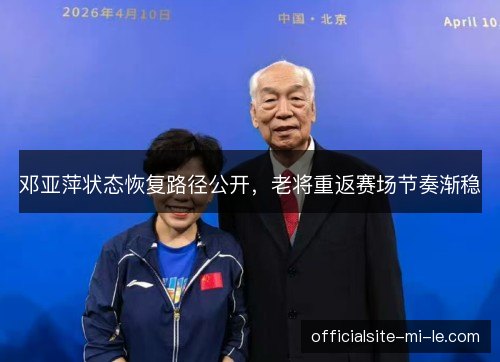 邓亚萍状态恢复路径公开，老将重返赛场节奏渐稳