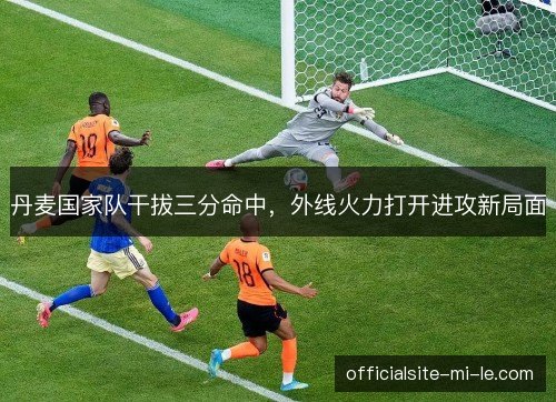 丹麦国家队干拔三分命中,外线火力打开进攻新局面 丹麦国家队干拔三分命中,外线火力打开进攻新局面
